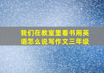 我们在教室里看书用英语怎么说写作文三年级