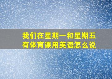 我们在星期一和星期五有体育课用英语怎么说