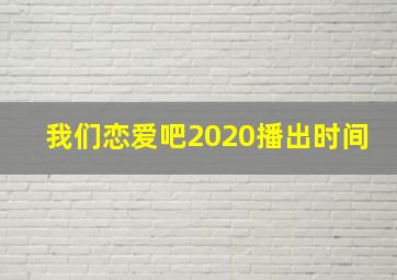 我们恋爱吧2020播出时间