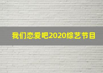 我们恋爱吧2020综艺节目