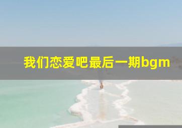 我们恋爱吧最后一期bgm