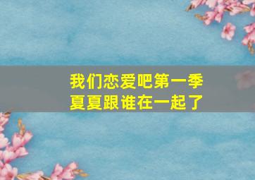 我们恋爱吧第一季夏夏跟谁在一起了