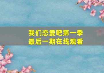 我们恋爱吧第一季最后一期在线观看