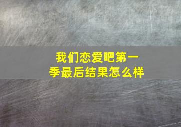 我们恋爱吧第一季最后结果怎么样