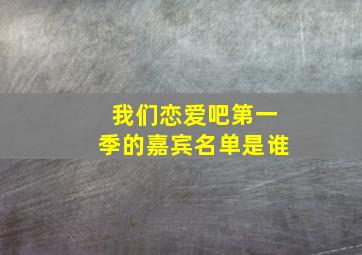 我们恋爱吧第一季的嘉宾名单是谁