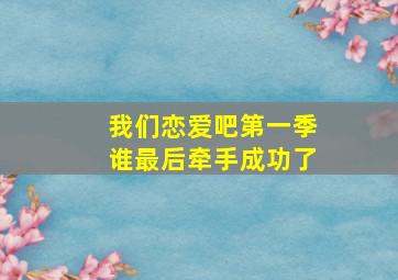 我们恋爱吧第一季谁最后牵手成功了