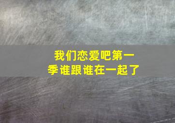 我们恋爱吧第一季谁跟谁在一起了