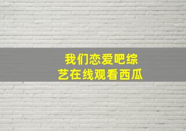 我们恋爱吧综艺在线观看西瓜