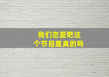 我们恋爱吧这个节目是真的吗