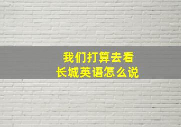 我们打算去看长城英语怎么说