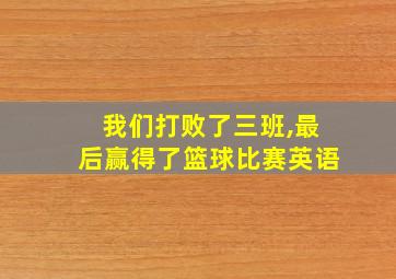 我们打败了三班,最后赢得了篮球比赛英语