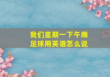 我们星期一下午踢足球用英语怎么说