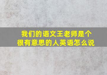 我们的语文王老师是个很有意思的人英语怎么说