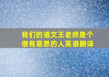 我们的语文王老师是个很有意思的人英语翻译