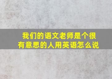 我们的语文老师是个很有意思的人用英语怎么说