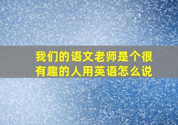 我们的语文老师是个很有趣的人用英语怎么说