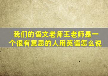 我们的语文老师王老师是一个很有意思的人用英语怎么说