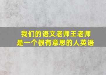 我们的语文老师王老师是一个很有意思的人英语