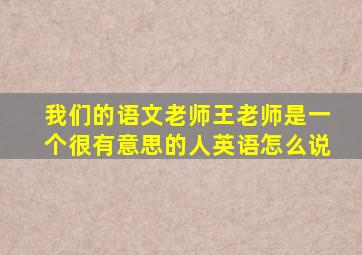 我们的语文老师王老师是一个很有意思的人英语怎么说