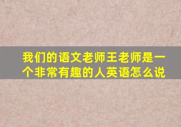 我们的语文老师王老师是一个非常有趣的人英语怎么说