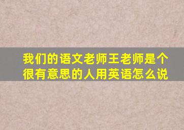 我们的语文老师王老师是个很有意思的人用英语怎么说