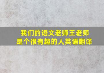 我们的语文老师王老师是个很有趣的人英语翻译