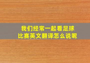 我们经常一起看足球比赛英文翻译怎么说呢