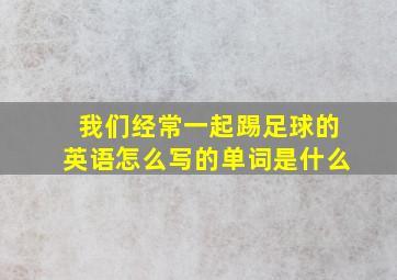 我们经常一起踢足球的英语怎么写的单词是什么