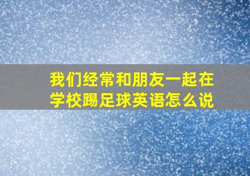 我们经常和朋友一起在学校踢足球英语怎么说