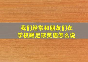 我们经常和朋友们在学校踢足球英语怎么说