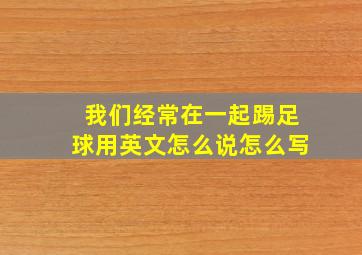 我们经常在一起踢足球用英文怎么说怎么写