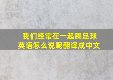 我们经常在一起踢足球英语怎么说呢翻译成中文