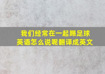 我们经常在一起踢足球英语怎么说呢翻译成英文