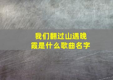 我们翻过山遇晚霞是什么歌曲名字