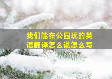 我们能在公园玩的英语翻译怎么说怎么写