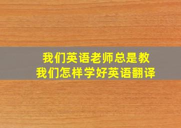 我们英语老师总是教我们怎样学好英语翻译