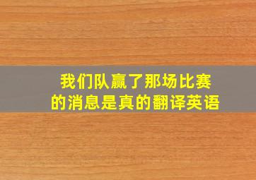 我们队赢了那场比赛的消息是真的翻译英语