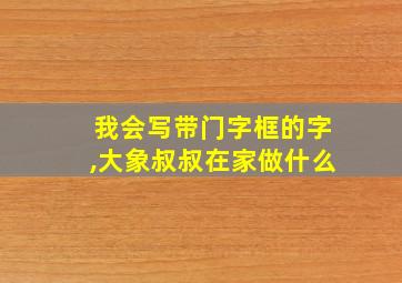 我会写带门字框的字,大象叔叔在家做什么