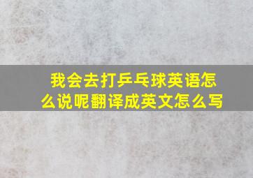 我会去打乒乓球英语怎么说呢翻译成英文怎么写