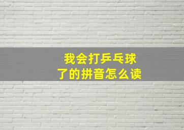 我会打乒乓球了的拼音怎么读