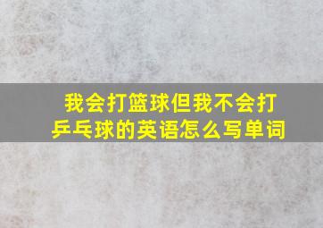 我会打篮球但我不会打乒乓球的英语怎么写单词