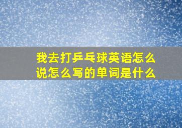 我去打乒乓球英语怎么说怎么写的单词是什么