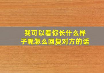 我可以看你长什么样子呢怎么回复对方的话