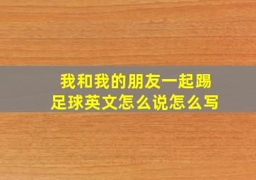 我和我的朋友一起踢足球英文怎么说怎么写