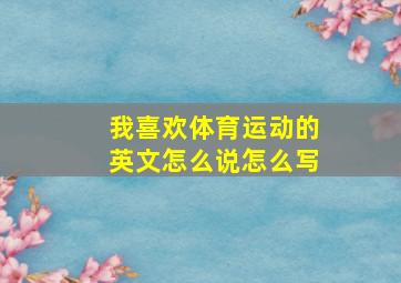 我喜欢体育运动的英文怎么说怎么写