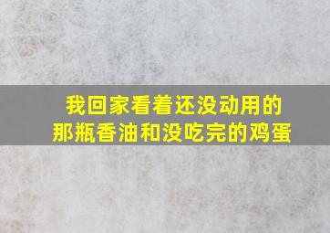 我回家看着还没动用的那瓶香油和没吃完的鸡蛋