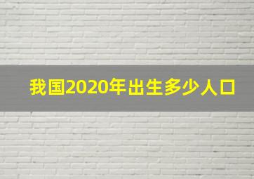 我国2020年出生多少人口