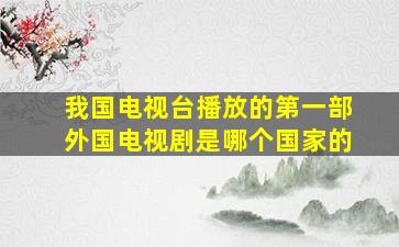 我国电视台播放的第一部外国电视剧是哪个国家的