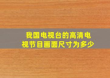 我国电视台的高清电视节目画面尺寸为多少