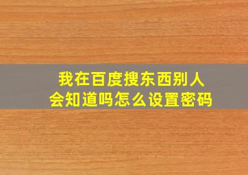 我在百度搜东西别人会知道吗怎么设置密码